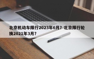 北京机动车限行2023年6月？北京限行轮换2021年3月？