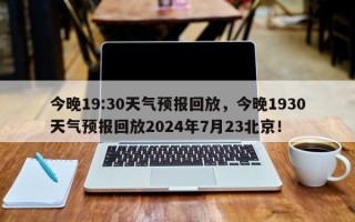 今晚19:30天气预报回放，今晚1930天气预报回放2024年7月23北京！