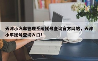 天津小汽车管理系统摇号查询官方网站，天津小车摇号查询入口！