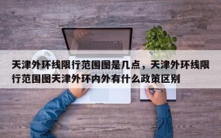 天津外环线限行范围图是几点，天津外环线限行范围图天津外环内外有什么政策区别