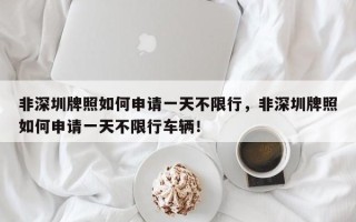 非深圳牌照如何申请一天不限行，非深圳牌照如何申请一天不限行车辆！