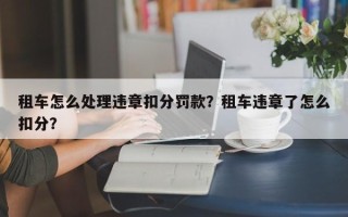 租车怎么处理违章扣分罚款？租车违章了怎么扣分？