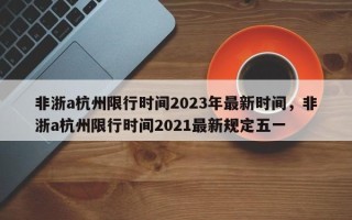 非浙a杭州限行时间2023年最新时间，非浙a杭州限行时间2021最新规定五一