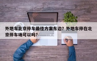 外地车北京停车最佳方案东边？外地车停在北京停车场可以吗？