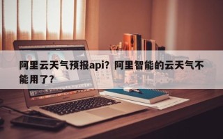 阿里云天气预报api？阿里智能的云天气不能用了？