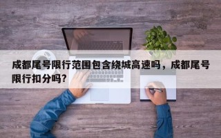 成都尾号限行范围包含绕城高速吗，成都尾号限行扣分吗?