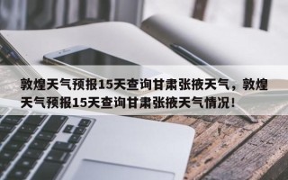 敦煌天气预报15天查询甘肃张掖天气，敦煌天气预报15天查询甘肃张掖天气情况！