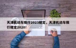 天津机动车限行2023规定，天津机动车限行规定2020！