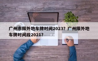 广州市限外地车牌时间2023？广州限外地车牌时间段2021？