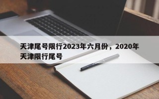 天津尾号限行2023年六月份，2020年天津限行尾号