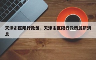 天津市区限行政策，天津市区限行政策最新消息