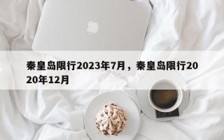 秦皇岛限行2023年7月，秦皇岛限行2020年12月