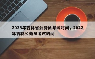 2023年吉林省公务员考试时间，2022年吉林公务员考试时间