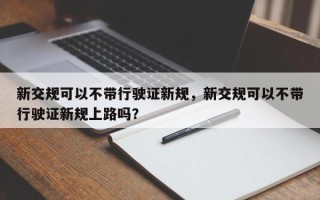 新交规可以不带行驶证新规，新交规可以不带行驶证新规上路吗？