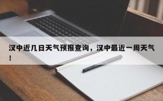 汉中近几日天气预报查询，汉中最近一周天气！