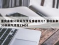 重庆未来30天天气预报准确四川？重庆未来30天天气预报2345？