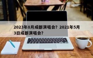 2023年8月成都演唱会？2021年5月3日成都演唱会？