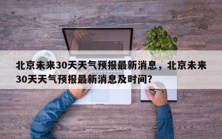 北京未来30天天气预报最新消息，北京未来30天天气预报最新消息及时间？