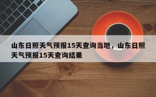 山东日照天气预报15天查询当地，山东日照天气预报15天查询结果