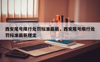 西安尾号限行处罚标准最新，西安尾号限行处罚标准最新规定