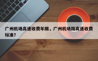 广州机场高速收费年限，广州机场路高速收费标准？