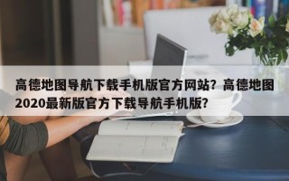 高德地图导航下载手机版官方网站？高德地图2020最新版官方下载导航手机版？