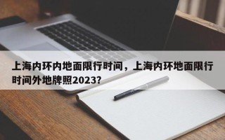 上海内环内地面限行时间，上海内环地面限行时间外地牌照2023？