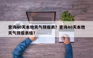 查询40天本地天气预报表？查询40天本地天气预报表格？