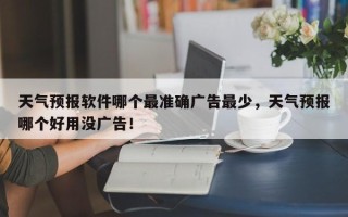 天气预报软件哪个最准确广告最少，天气预报哪个好用没广告！