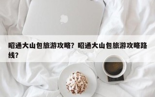 昭通大山包旅游攻略？昭通大山包旅游攻略路线？