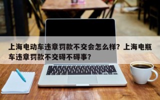 上海电动车违章罚款不交会怎么样？上海电瓶车违章罚款不交碍不碍事？