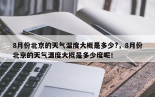 8月份北京的天气温度大概是多少?，8月份北京的天气温度大概是多少度呢！