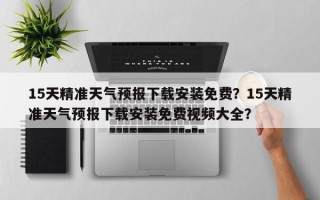 15天精准天气预报下载安装免费？15天精准天气预报下载安装免费视频大全？