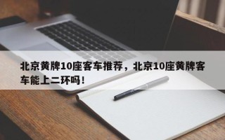 北京黄牌10座客车推荐，北京10座黄牌客车能上二环吗！