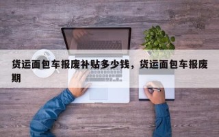 货运面包车报废补贴多少钱，货运面包车报废期