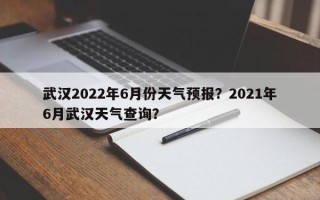 武汉2022年6月份天气预报？2021年6月武汉天气查询？