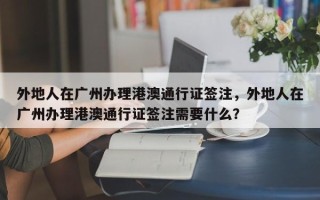 外地人在广州办理港澳通行证签注，外地人在广州办理港澳通行证签注需要什么？