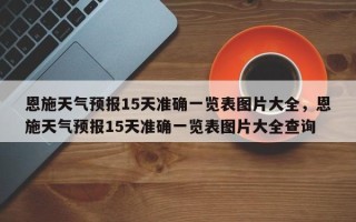 恩施天气预报15天准确一览表图片大全，恩施天气预报15天准确一览表图片大全查询