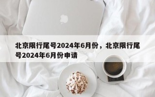 北京限行尾号2024年6月份，北京限行尾号2024年6月份申请