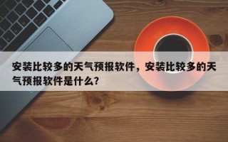 安装比较多的天气预报软件，安装比较多的天气预报软件是什么？