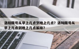 洛阳限号从早上几点到晚上几点？洛阳限号从早上几点到晚上几点解除？