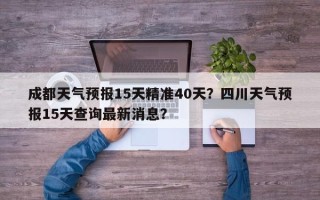 成都天气预报15天精准40天？四川天气预报15天查询最新消息？