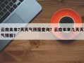 云南未来7天天气预报查询？云南未来几天天气预报？