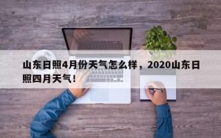 山东日照4月份天气怎么样，2020山东日照四月天气！