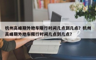 杭州高峰期外地车限行时间几点到几点？杭州高峰期外地车限行时间几点到几点？