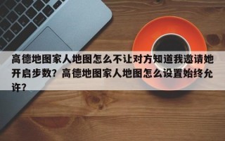 高德地图家人地图怎么不让对方知道我邀请她开启步数？高德地图家人地图怎么设置始终允许？