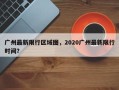 广州最新限行区域图，2020广州最新限行时间？