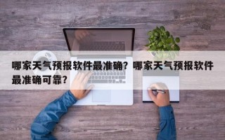 哪家天气预报软件最准确？哪家天气预报软件最准确可靠？