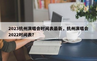 2023杭州演唱会时间表最新，杭州演唱会2022时间表？