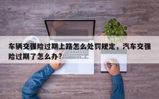 车辆交强险过期上路怎么处罚规定，汽车交强险过期了怎么办?